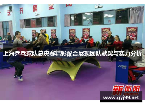 上海乒乓球队总决赛精彩配合展现团队默契与实力分析