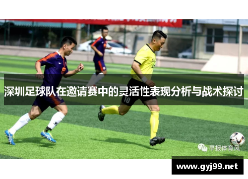 深圳足球队在邀请赛中的灵活性表现分析与战术探讨