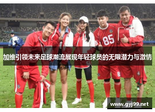 加维引领未来足球潮流展现年轻球员的无限潜力与激情