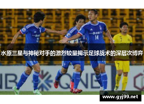水原三星与神秘对手的激烈较量揭示足球战术的深层次博弈