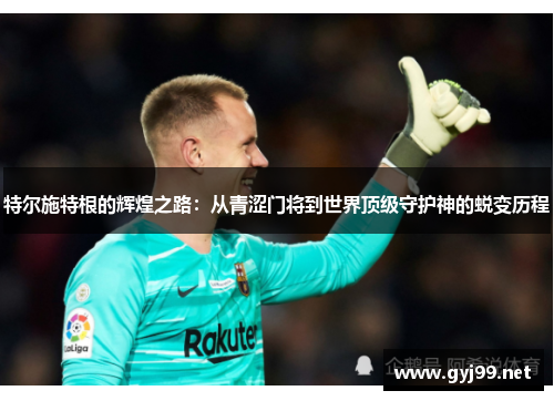 特尔施特根的辉煌之路：从青涩门将到世界顶级守护神的蜕变历程