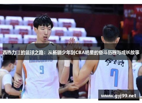 西热力江的篮球之路：从新疆少年到CBA明星的奋斗历程与成长故事